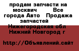 продам запчасти на москвич 2141 - Все города Авто » Продажа запчастей   . Нижегородская обл.,Нижний Новгород г.